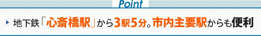 Point 地下鉄「心斎橋駅」から3駅5分。市内主要駅からも便利