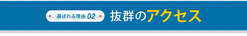 選ばれる理由 02 抜群のアクセス