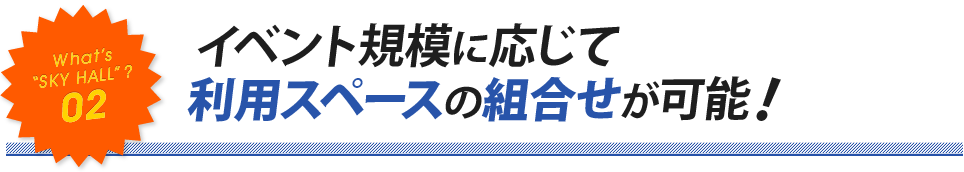 What’s  “SKY HALL”? 02.. イベント規模に応じて 利用スペースの組合せが可能！