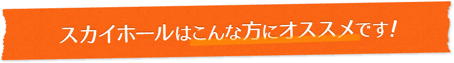 スカイホールはこんな方にオススメです!